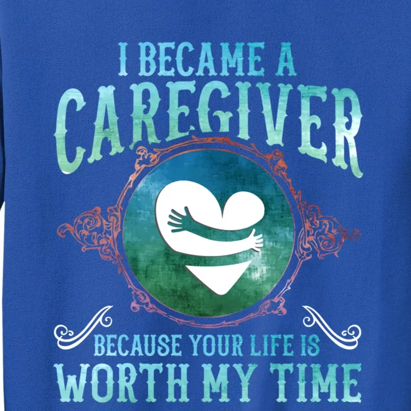 I Became A Caregiver Because Your Life Is Worth My Time Gift Meaningful Gift Tall Sweatshirt