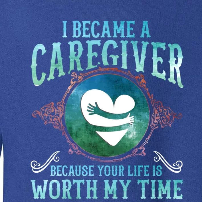 I Became A Caregiver Because Your Life Is Worth My Time Gift Meaningful Gift Toddler Sweatshirt