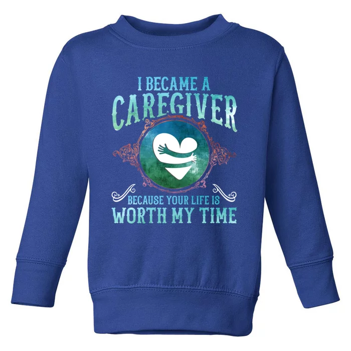 I Became A Caregiver Because Your Life Is Worth My Time Gift Meaningful Gift Toddler Sweatshirt