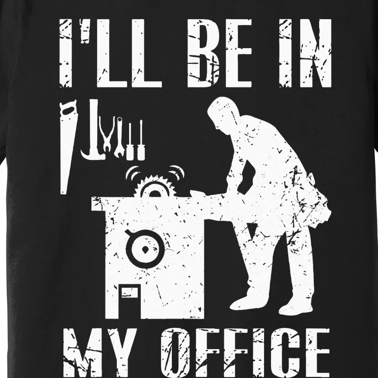 I'll Be In My Office Funny Woodworking Gift Carpenter Premium T-Shirt