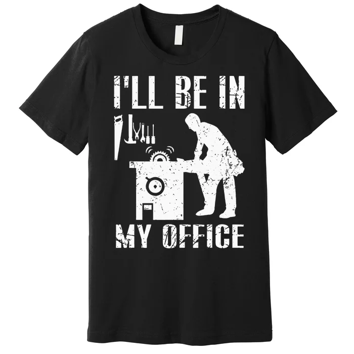 I'll Be In My Office Funny Woodworking Gift Carpenter Premium T-Shirt