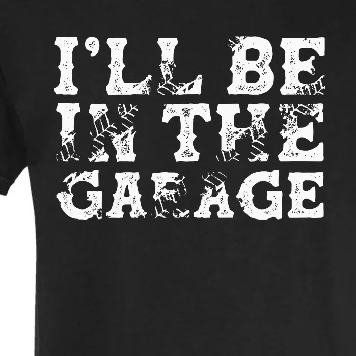 ILl Be In The Garage Auto Mechanic Project Car Builder Garment-Dyed Heavyweight T-Shirt