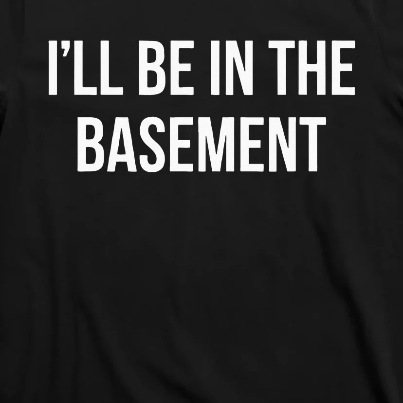 Ill Be In The Basement T-Shirt