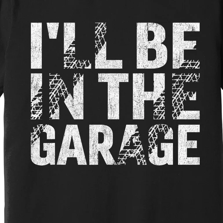 ILl Be In The Garage Dad Car Mechanic Garage Fathers Day Premium T-Shirt