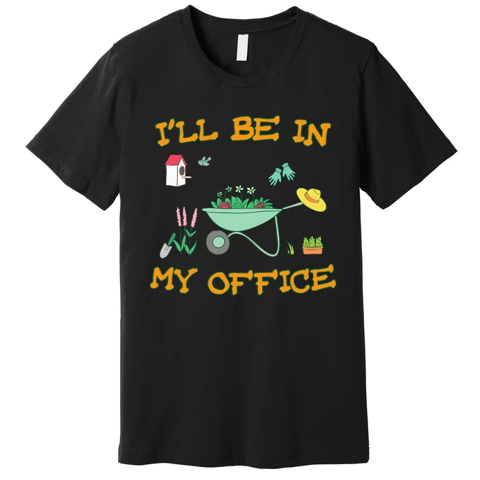 Ill Be In My Office Gardening Funny Gardener Gift Pun Premium T-Shirt