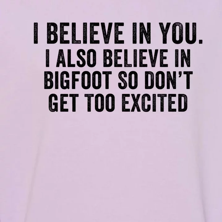 I Believe In You But I Also Believe In Bigfoot So DonT Get Too Excited Garment-Dyed Sweatshirt