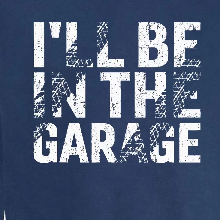 ILl Be In The Garage Dad Car Mechanic Garage Garment-Dyed Sweatshirt