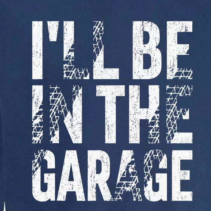 ILl Be In The Garage Dad Car Mechanic Garage Fathers Day Garment-Dyed Sweatshirt