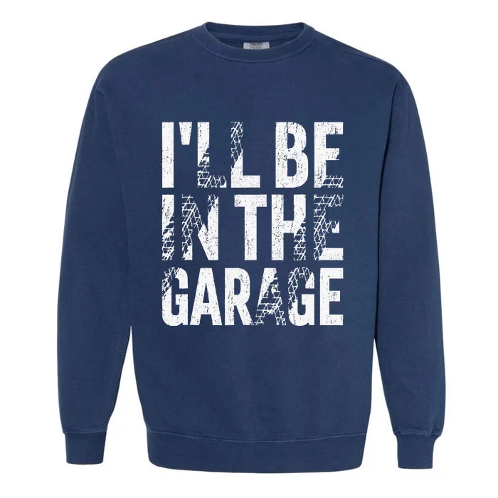 ILl Be In The Garage Dad Car Mechanic Garage Fathers Day Garment-Dyed Sweatshirt