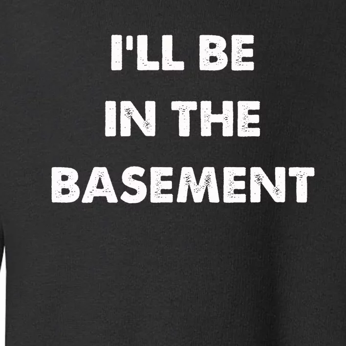 ILl Be In The Basement Toddler Sweatshirt