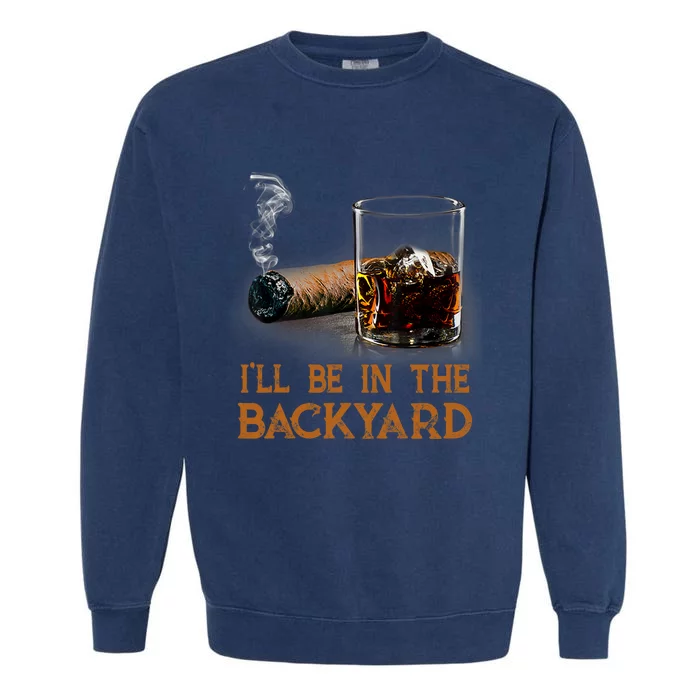 ILl Be In The Backyard Funny Cigar And Bourbon Lovers Garment-Dyed Sweatshirt