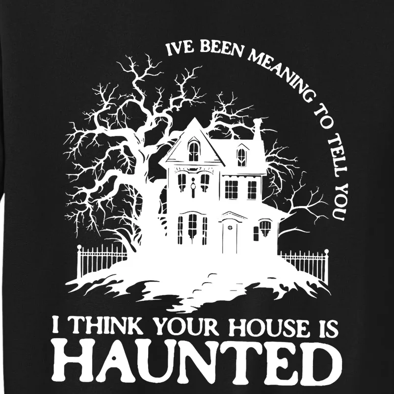 Ive Been Meaning To Tell You I Think Your House Is Haunted Tall Sweatshirt