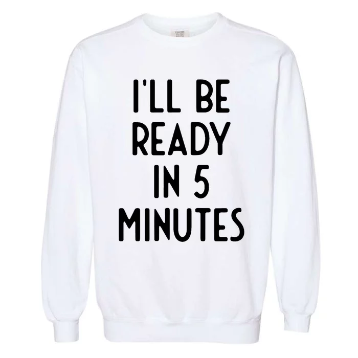 Ill Be Ready In 5 Minutes I Funny White Lie Party Garment-Dyed Sweatshirt