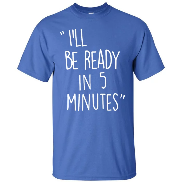 ILl Be Ready In 5 Minutes Tall T-Shirt