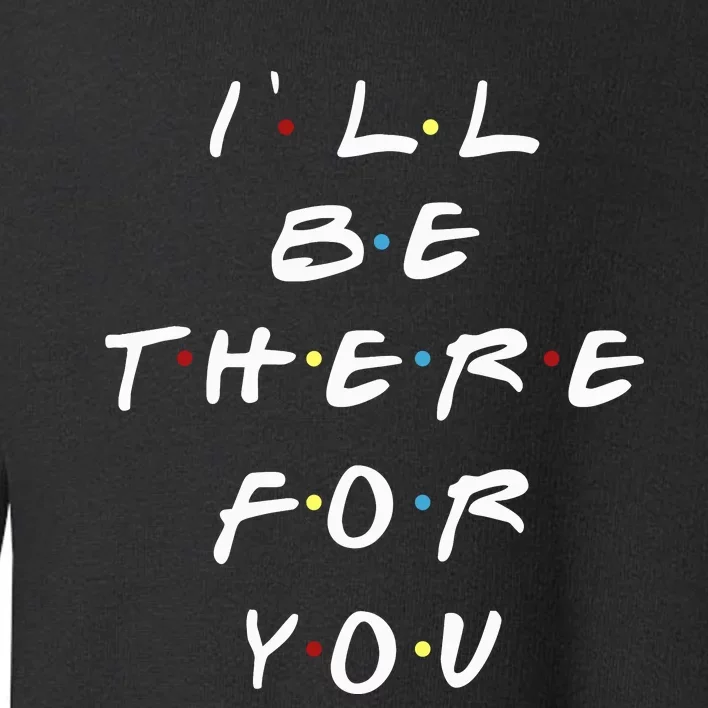 ILl Be There For You Wo Toddler Sweatshirt