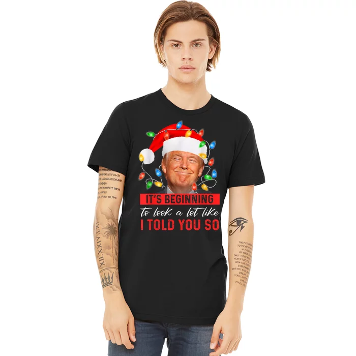 ItS Beginning To Look A Lot Like I Told You So Trump Xmas Premium T-Shirt