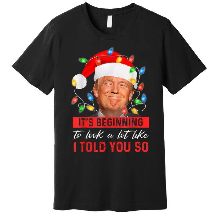 ItS Beginning To Look A Lot Like I Told You So Trump Xmas Premium T-Shirt