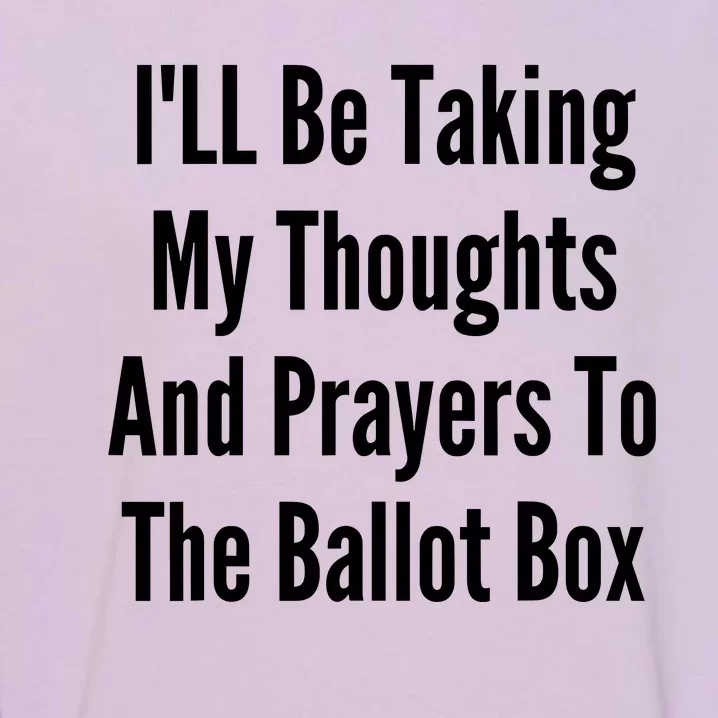 ILl Be Taking My Thoughts And Prayers To The Ballot Box Garment-Dyed Sweatshirt