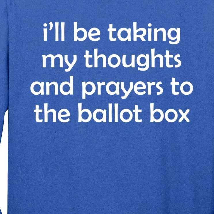 Ill Be Taking My Thoughts And Prayers To The Ballot Box Tall Long Sleeve T-Shirt