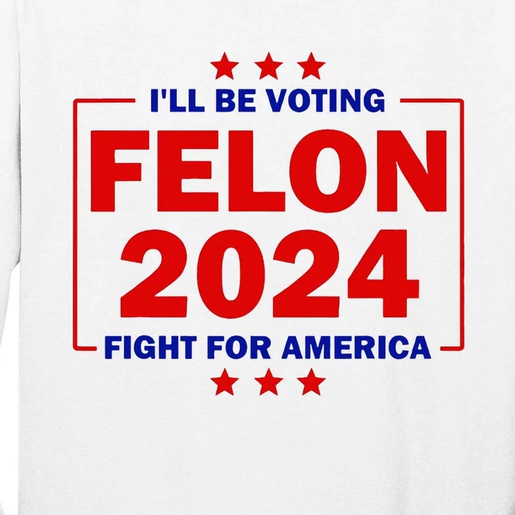 ILl Be Voting Felon 2024 Fight For America Trump 2024 Tall Long Sleeve T-Shirt