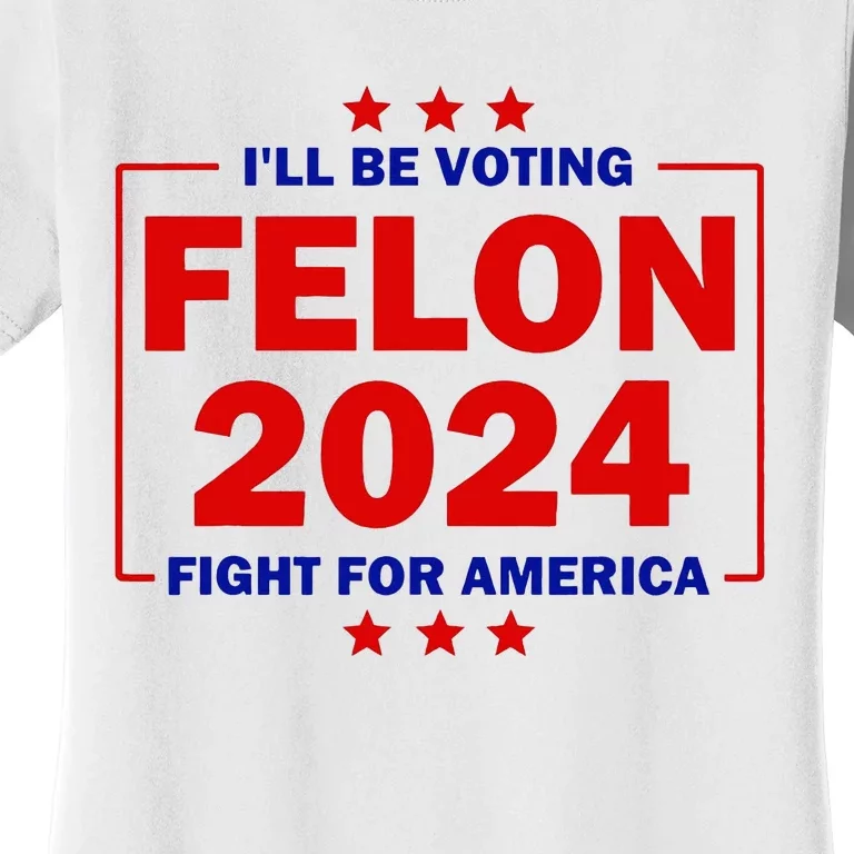 ILl Be Voting Felon 2024 Fight For America Trump 2024 Women's T-Shirt