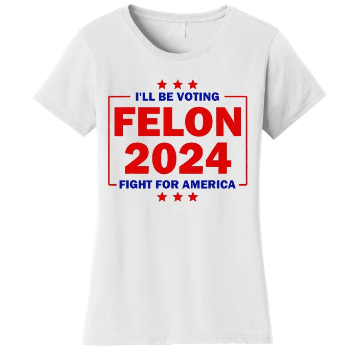 ILl Be Voting Felon 2024 Fight For America Trump 2024 Women's T-Shirt