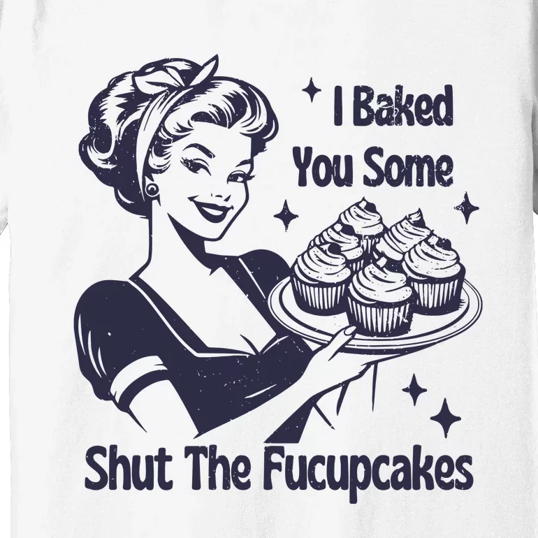 I Baked You Some Shut The Fucupcakes Premium T-Shirt