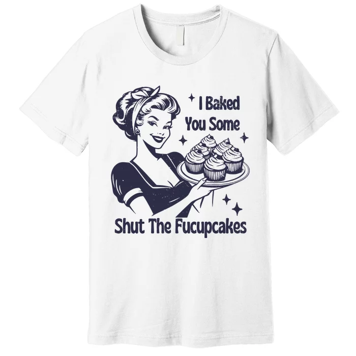 I Baked You Some Shut The Fucupcakes Premium T-Shirt