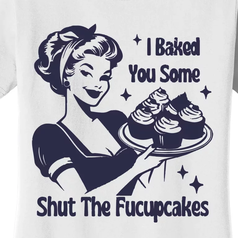 I Baked You Some Shut The Fucupcakes Women's T-Shirt