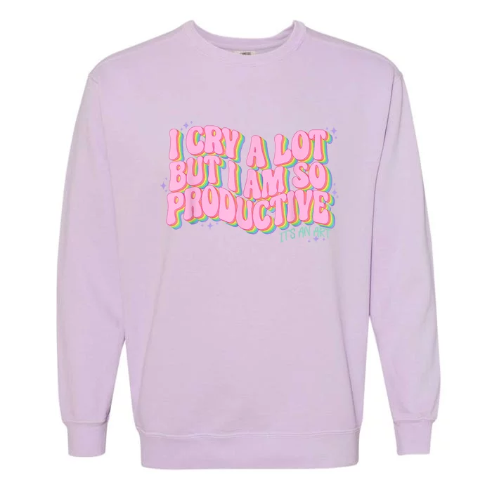 I Cry A Lot But I Am So Productive ItS An Art Funny Trendy Garment-Dyed Sweatshirt