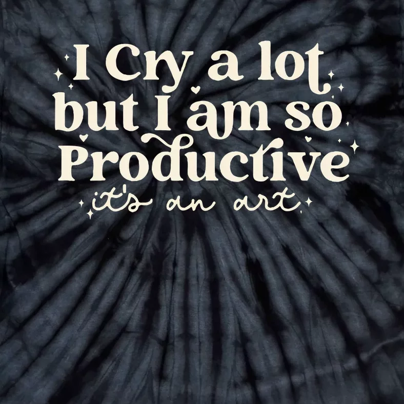 I Cry A Lot But I Am So Productive ItS An Art Tie-Dye T-Shirt