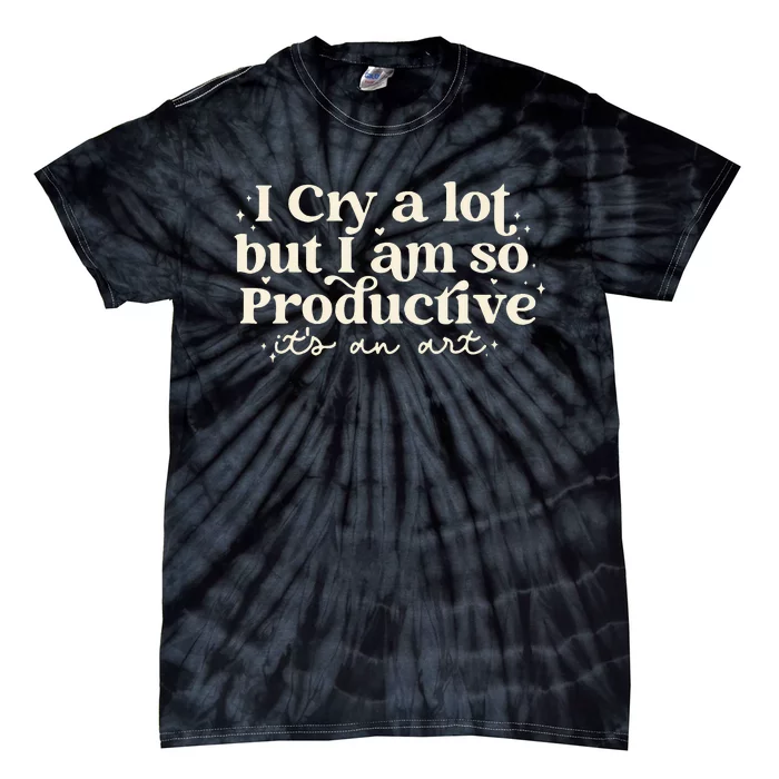 I Cry A Lot But I Am So Productive ItS An Art Tie-Dye T-Shirt