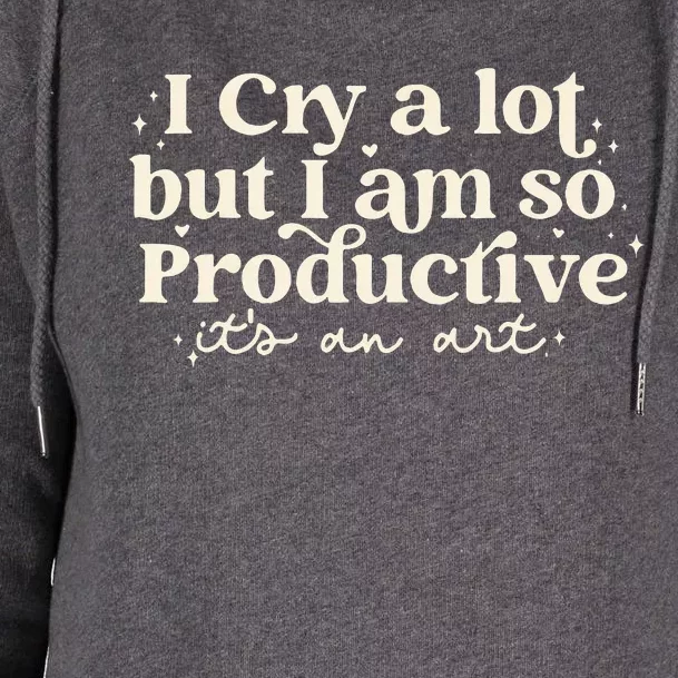 I Cry A Lot But I Am So Productive ItS An Art Womens Funnel Neck Pullover Hood