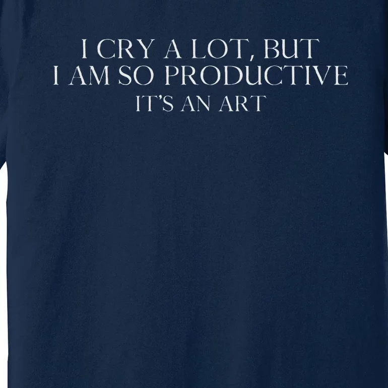 I Cry A Lot But I Am So Productive Premium T-Shirt