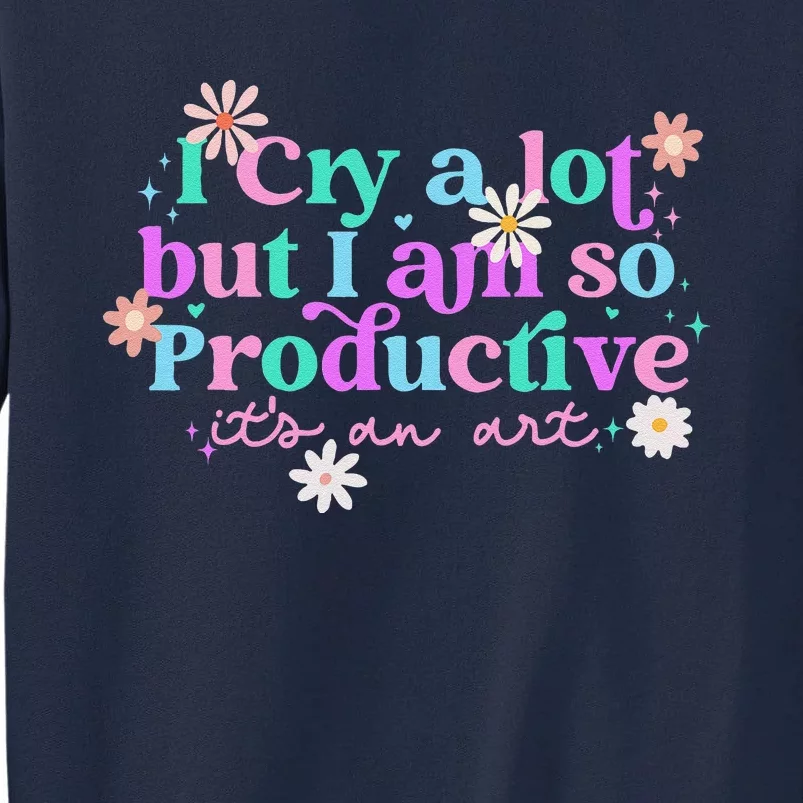 I Cry A Lot But I Am So Productive ItS An Art Gift Tall Sweatshirt