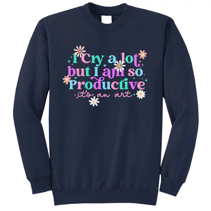 I Cry A Lot But I Am So Productive ItS An Art Gift Tall Sweatshirt