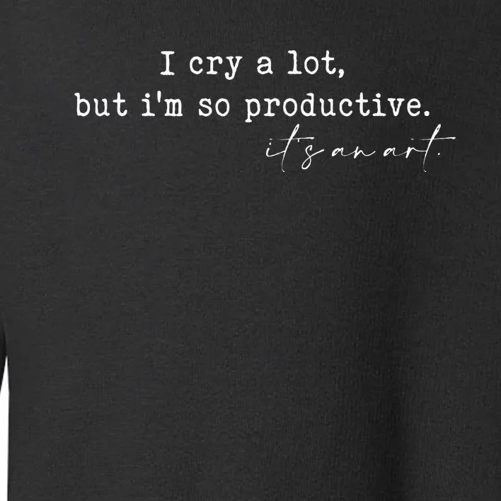 I Cry A Lot But I Am So Productive Toddler Sweatshirt