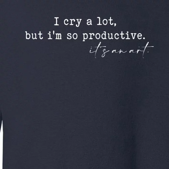 I Cry A Lot But I Am So Productive Toddler Sweatshirt