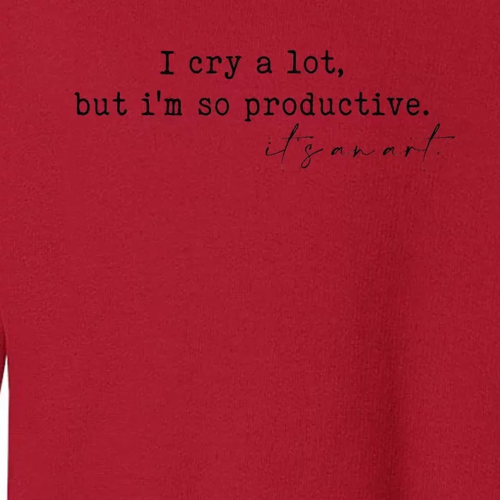 I Cry A Lot But I Am So Productive Toddler Sweatshirt