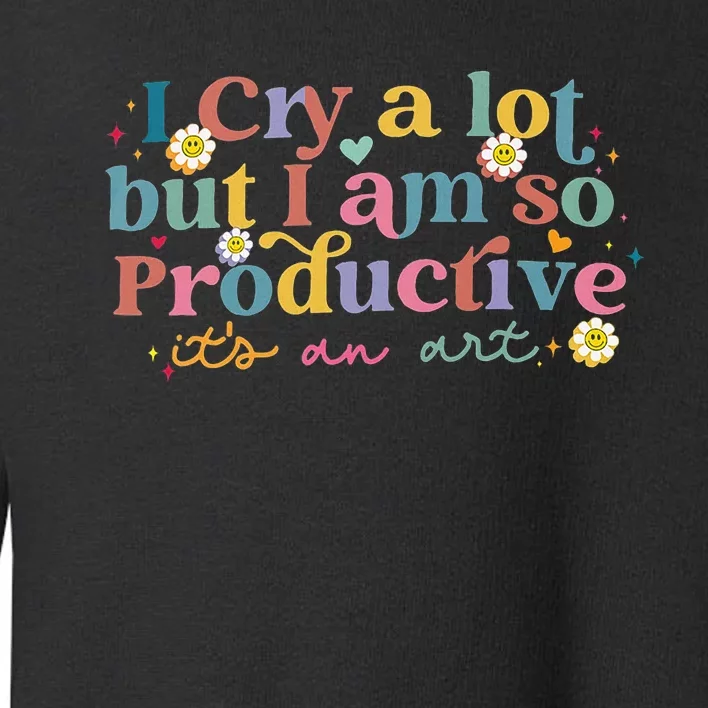 I Cry A Lot But I Am So Productive ItS An Art Toddler Sweatshirt