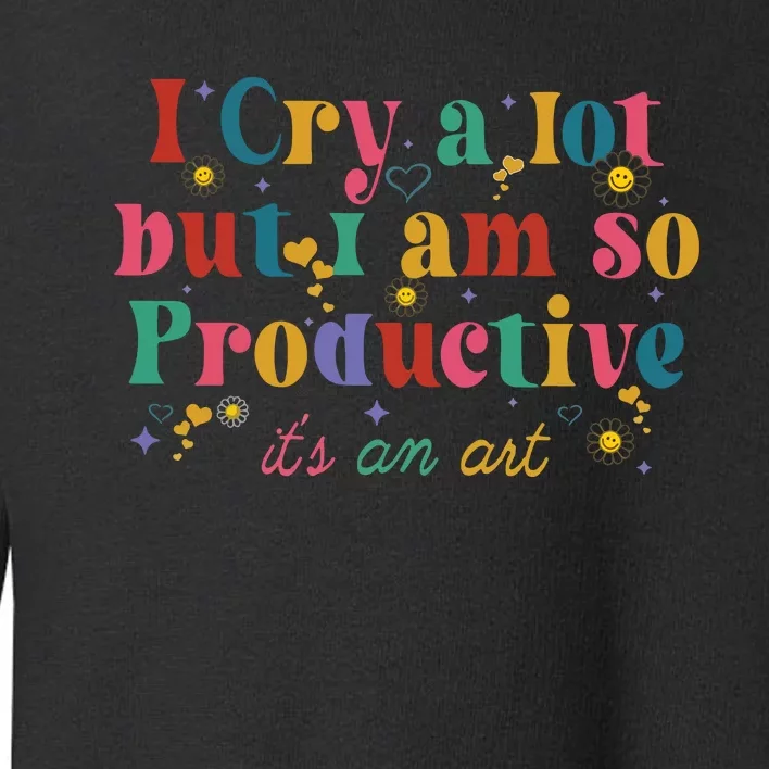 I Cry A Lot But I Am So Productive Toddler Sweatshirt