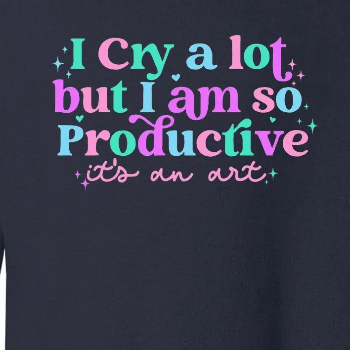 I Cry A Lot But I Am So Productive Toddler Sweatshirt