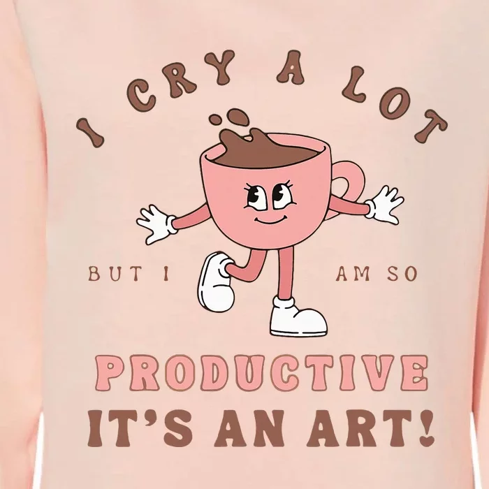 I Cry A Lot But I Am So Productive ItS An Art Funny Coffee Womens California Wash Sweatshirt