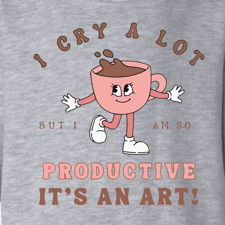 I Cry A Lot But I Am So Productive ItS An Art Funny Coffee Toddler Hoodie