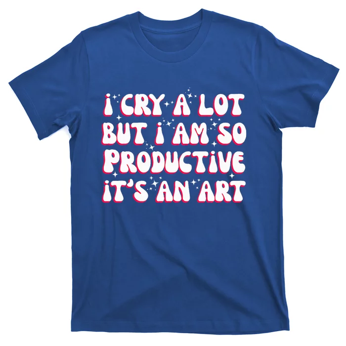 I Cry A Lot But I Am So Productive ItS An T-Shirt