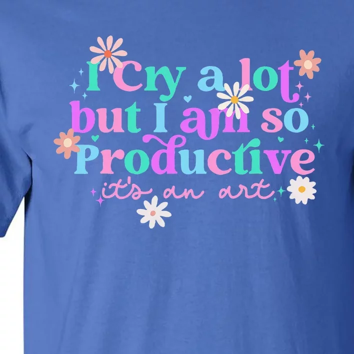 I Cry A Lot But I Am So Productive ItS An Art Tall T-Shirt