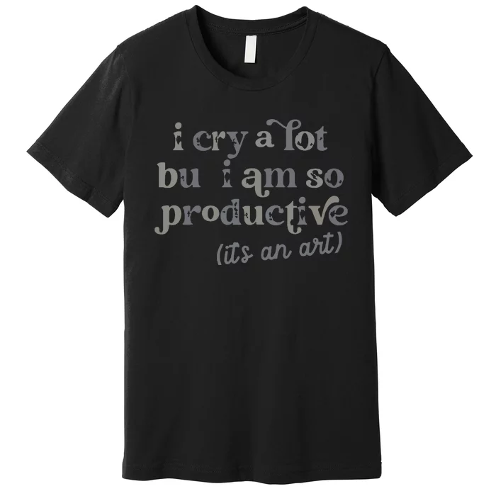 I Cry A Lot But I Am So Productive Premium T-Shirt