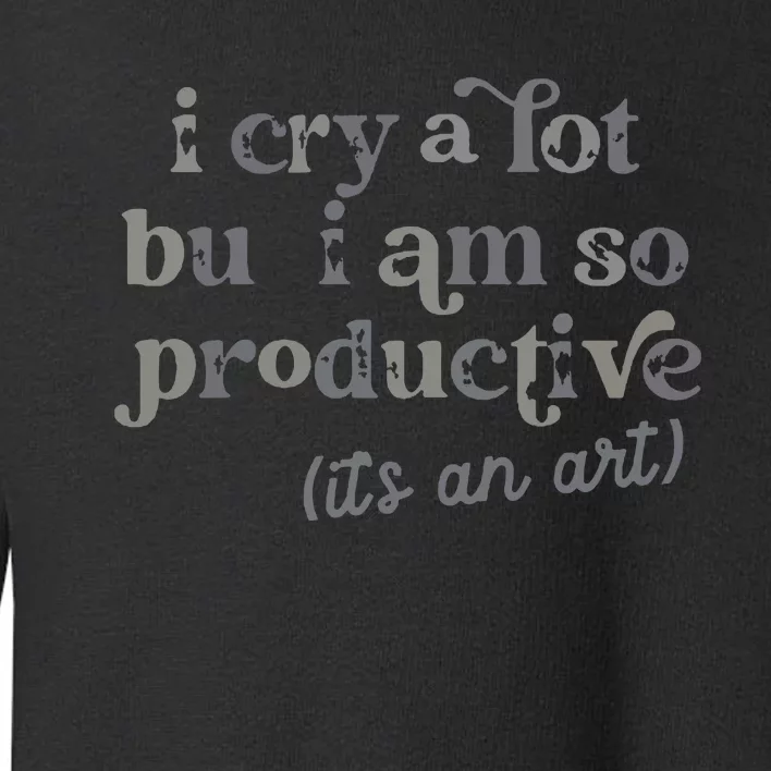 I Cry A Lot But I Am So Productive Toddler Sweatshirt