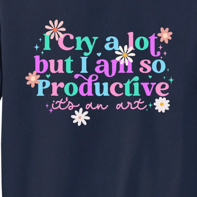 I Cry A Lot But I Am So Productive ItS An Art Tall Sweatshirt