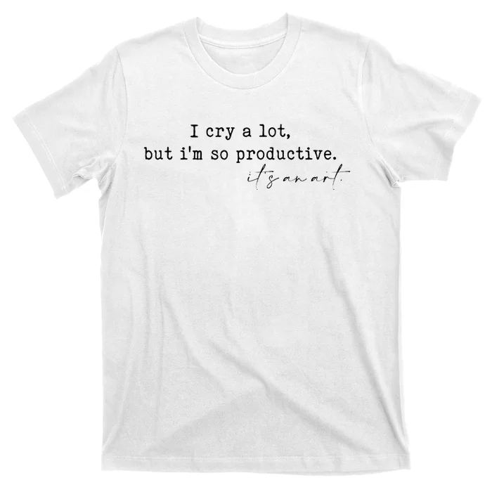 I Cry A Lot But I Am So Productive T-Shirt